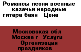 Романсы песни военные казачьи народные гитара баян › Цена ­ 6 000 - Московская обл., Москва г. Услуги » Организация праздников   . Московская обл.,Москва г.